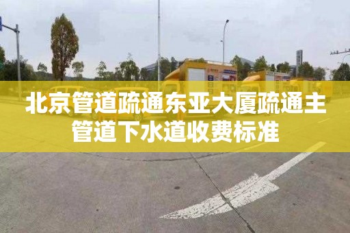 北京管道疏通东亚大厦疏通主管道下水道收费标准