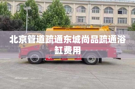 北京管道疏通东城尚品疏通浴缸费用