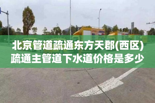 北京管道疏通东方天郡(西区)疏通主管道下水道价格是多少