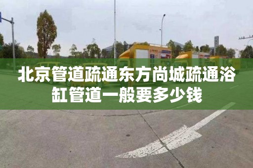 北京管道疏通东方尚城疏通浴缸管道一般要多少钱