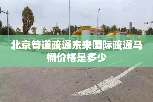 北京管道疏通东来国际疏通马桶价格是多少