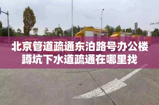 北京管道疏通东泊路号办公楼蹲坑下水道疏通在哪里找