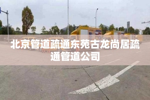 北京管道疏通东苑古龙尚居疏通管道公司