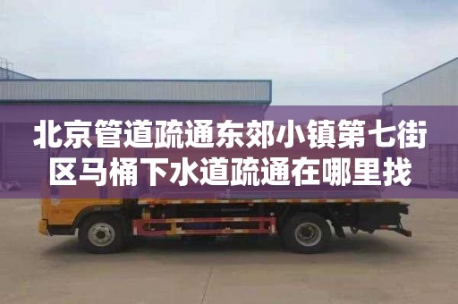 北京管道疏通东郊小镇第七街区马桶下水道疏通在哪里找