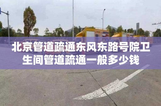 北京管道疏通东风东路号院卫生间管道疏通一般多少钱