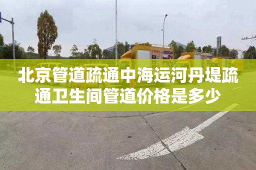 北京管道疏通中海运河丹堤疏通卫生间管道价格是多少