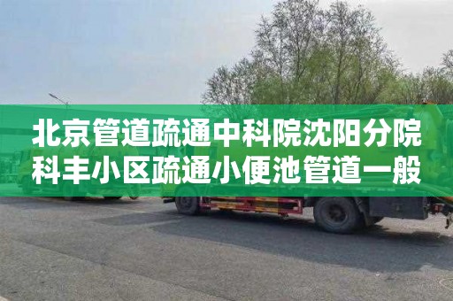 北京管道疏通中科院沈阳分院科丰小区疏通小便池管道一般多少钱