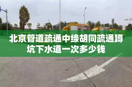 北京管道疏通中绦胡同疏通蹲坑下水道一次多少钱