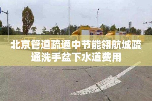 北京管道疏通中节能翎航城疏通洗手盆下水道费用