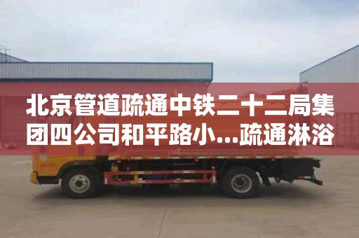 北京管道疏通中铁二十二局集团四公司和平路小...疏通淋浴房一般多少钱