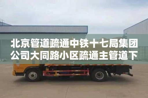 北京管道疏通中铁十七局集团公司大同路小区疏通主管道下水道多少钱一次