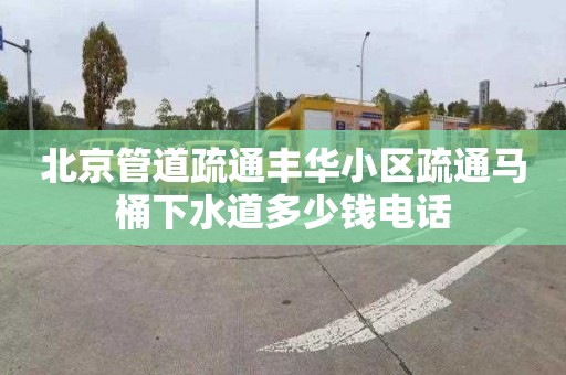 北京管道疏通丰华小区疏通马桶下水道多少钱电话