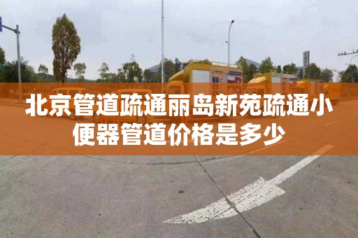 北京管道疏通丽岛新苑疏通小便器管道价格是多少