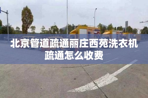 北京管道疏通丽庄西苑洗衣机疏通怎么收费