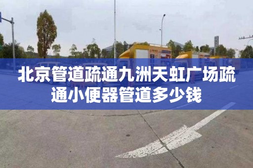 北京管道疏通九洲天虹广场疏通小便器管道多少钱