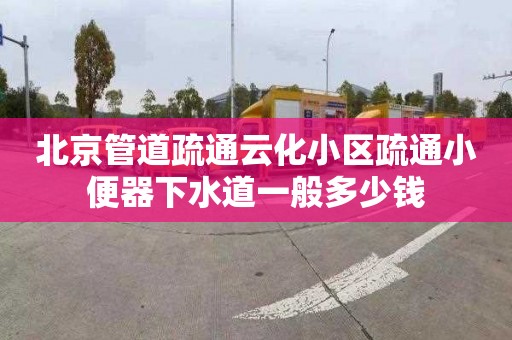 北京管道疏通云化小区疏通小便器下水道一般多少钱