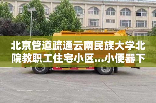 北京管道疏通云南民族大学北院教职工住宅小区...小便器下水道疏通电话号码