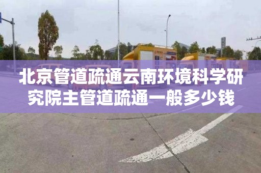 北京管道疏通云南环境科学研究院主管道疏通一般多少钱