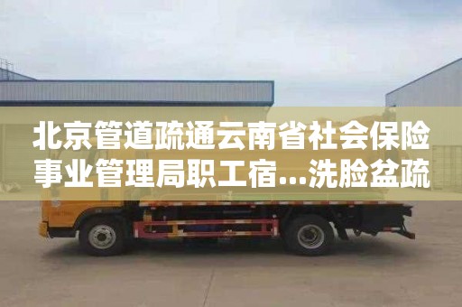 北京管道疏通云南省社会保险事业管理局职工宿...洗脸盆疏通需要多少钱