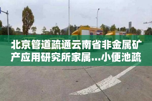 北京管道疏通云南省非金属矿产应用研究所家属...小便池疏通多少钱