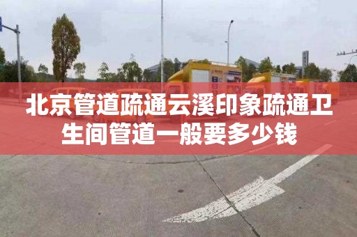 北京管道疏通云溪印象疏通卫生间管道一般要多少钱