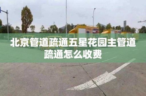 北京管道疏通五星花园主管道疏通怎么收费