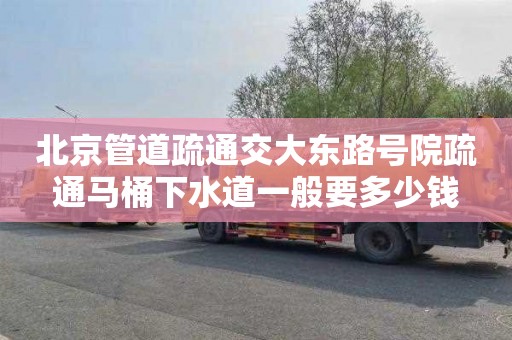 北京管道疏通交大东路号院疏通马桶下水道一般要多少钱