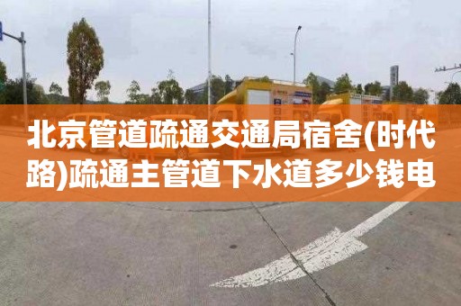 北京管道疏通交通局宿舍(时代路)疏通主管道下水道多少钱电话