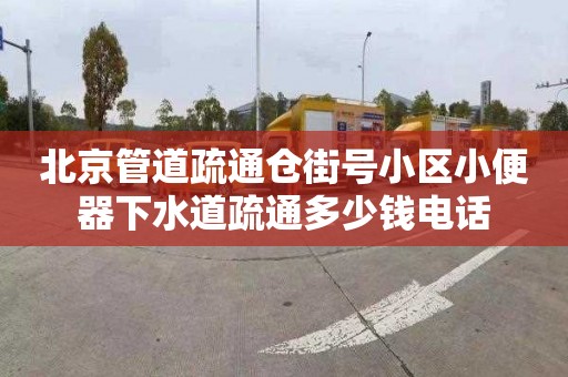 北京管道疏通仓街号小区小便器下水道疏通多少钱电话