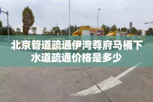 北京管道疏通伊湾尊府马桶下水道疏通价格是多少