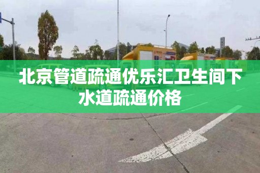 北京管道疏通优乐汇卫生间下水道疏通价格