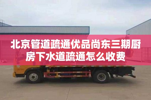 北京管道疏通优品尚东三期厨房下水道疏通怎么收费