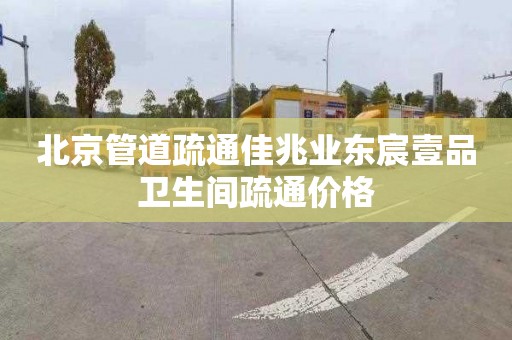 北京管道疏通佳兆业东宸壹品卫生间疏通价格