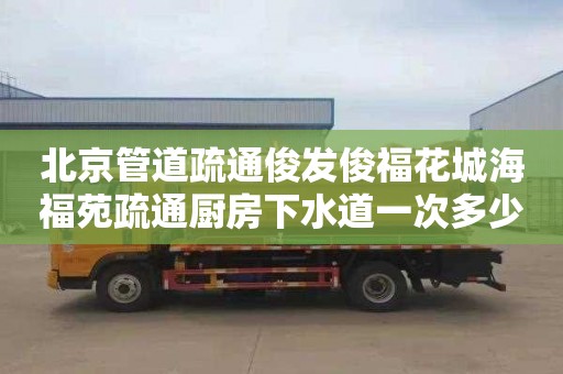 北京管道疏通俊发俊福花城海福苑疏通厨房下水道一次多少钱