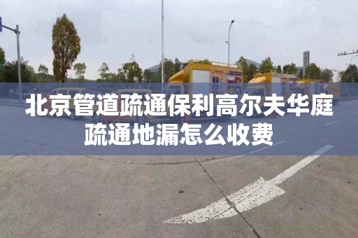 北京管道疏通保利高尔夫华庭疏通地漏怎么收费