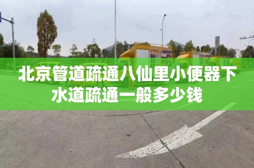 北京管道疏通八仙里小便器下水道疏通一般多少钱