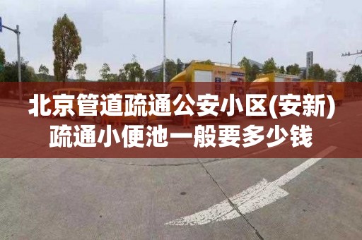 北京管道疏通公安小区(安新)疏通小便池一般要多少钱