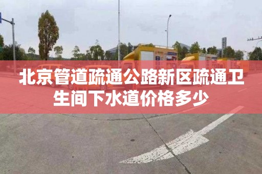 北京管道疏通公路新区疏通卫生间下水道价格多少