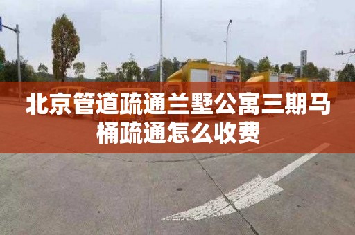 北京管道疏通兰墅公寓三期马桶疏通怎么收费