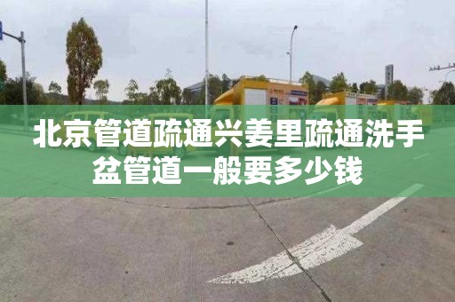 北京管道疏通兴姜里疏通洗手盆管道一般要多少钱