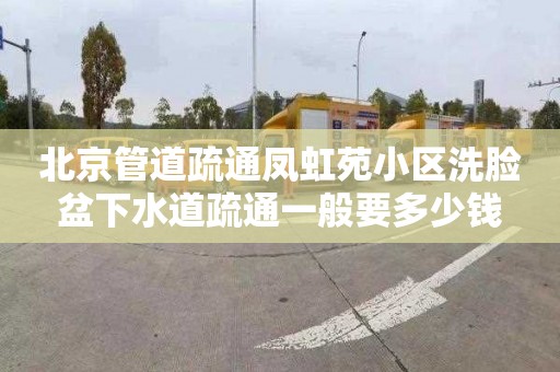 北京管道疏通凤虹苑小区洗脸盆下水道疏通一般要多少钱