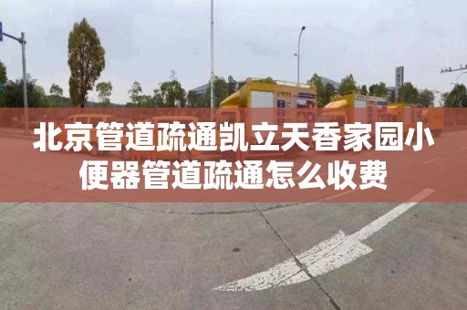 北京管道疏通凯立天香家园小便器管道疏通怎么收费