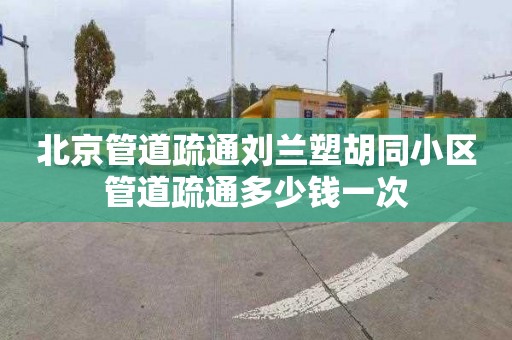 北京管道疏通刘兰塑胡同小区管道疏通多少钱一次