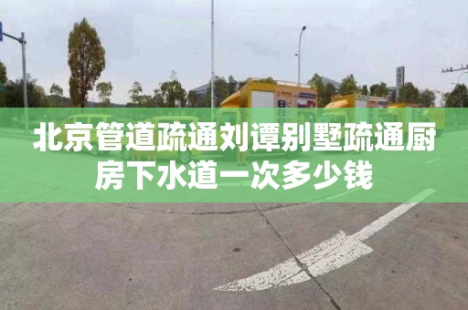 北京管道疏通刘谭别墅疏通厨房下水道一次多少钱