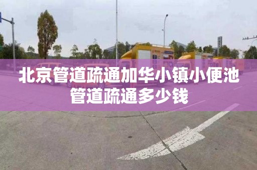 北京管道疏通加华小镇小便池管道疏通多少钱