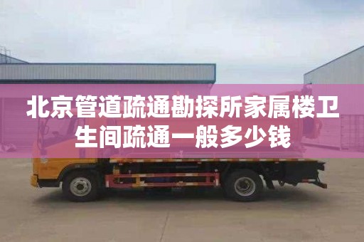 北京管道疏通勘探所家属楼卫生间疏通一般多少钱