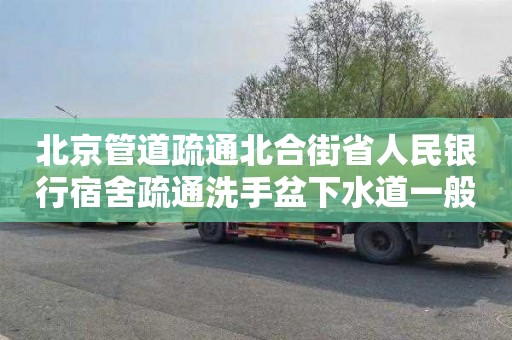 北京管道疏通北合街省人民银行宿舍疏通洗手盆下水道一般多少钱