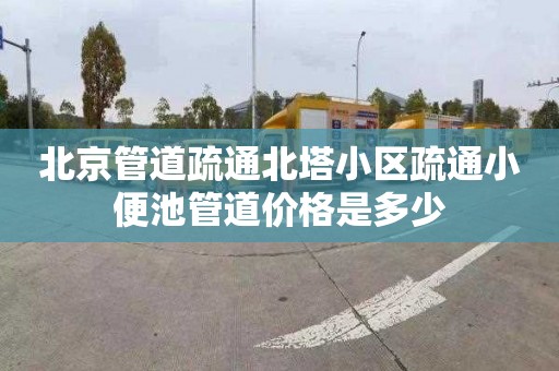 北京管道疏通北塔小区疏通小便池管道价格是多少