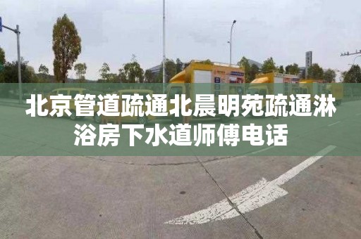 北京管道疏通北晨明苑疏通淋浴房下水道师傅电话