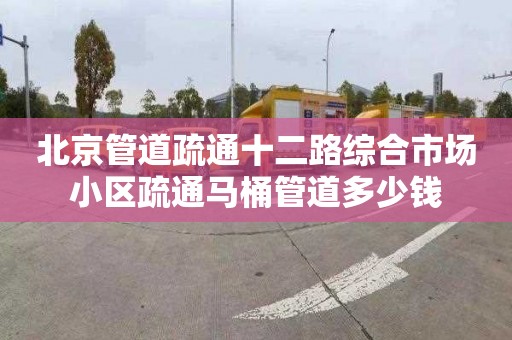 北京管道疏通十二路综合市场小区疏通马桶管道多少钱